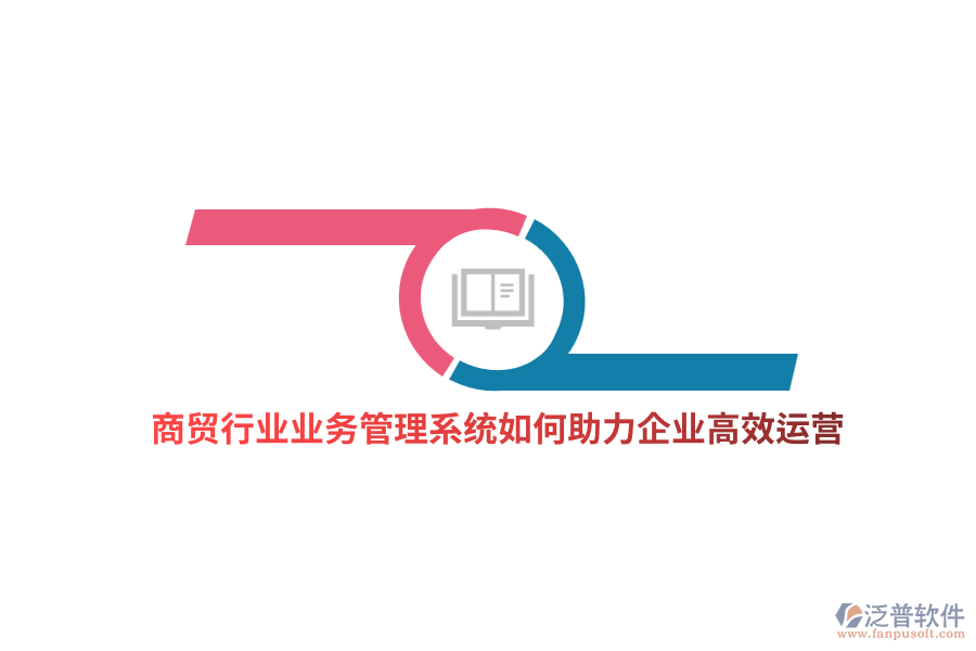 商貿(mào)行業(yè)業(yè)務(wù)管理系統(tǒng)如何助力企業(yè)高效運(yùn)營(yíng)？