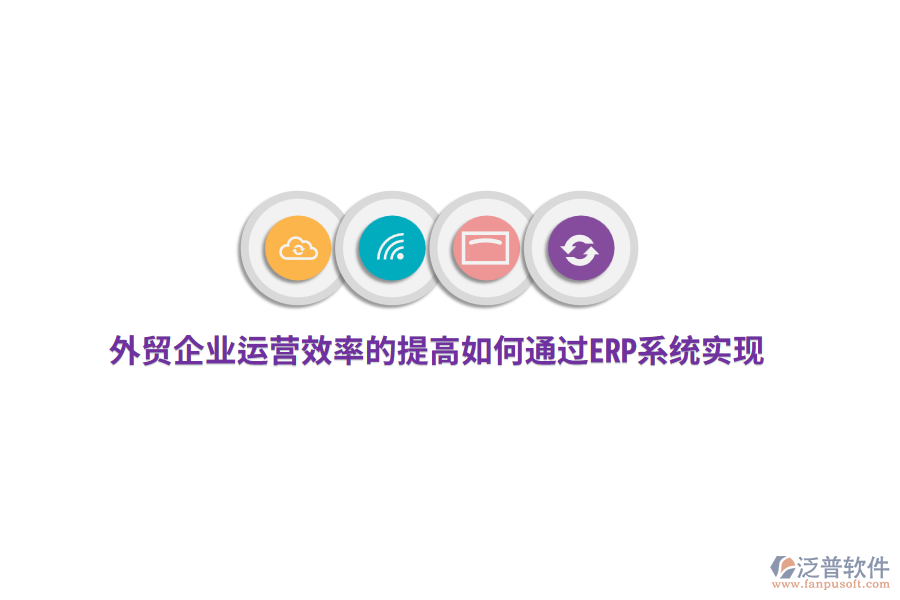 外貿(mào)企業(yè)運(yùn)營效率的提高如何通過ERP系統(tǒng)實(shí)現(xiàn)？