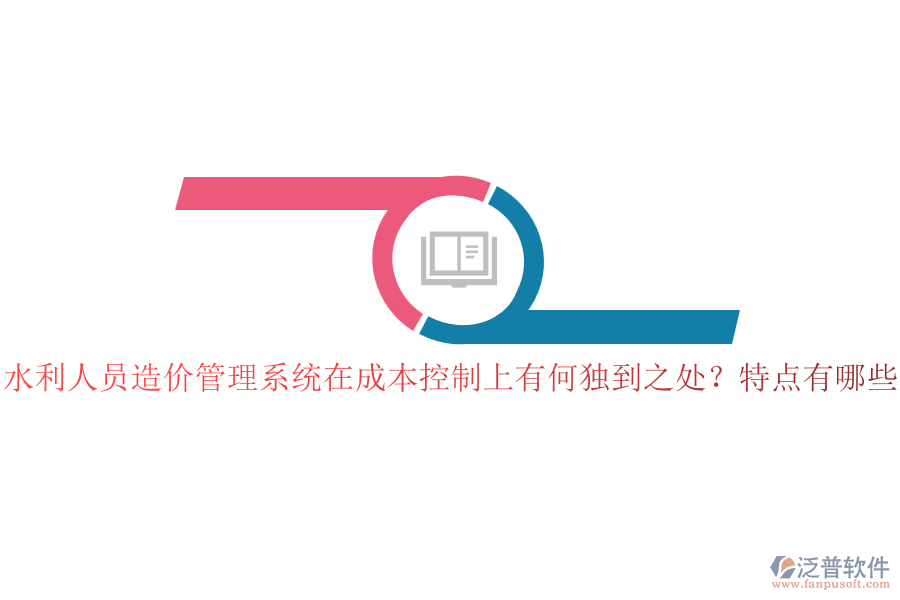 水利人員造價(jià)管理系統(tǒng)在成本控制上有何獨(dú)到之處？特點(diǎn)有哪些？
