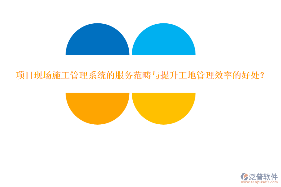 項(xiàng)目現(xiàn)場(chǎng)施工管理系統(tǒng)的服務(wù)范疇與提升工地管理效率的好處？