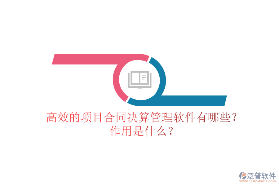 高效的項(xiàng)目合同決算管理軟件有哪些？作用是什么？