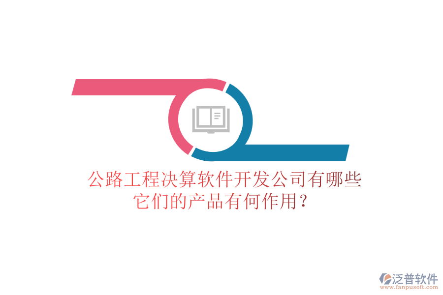 公路工程決算軟件開發(fā)公司有哪些，它們的產(chǎn)品有何作用？
