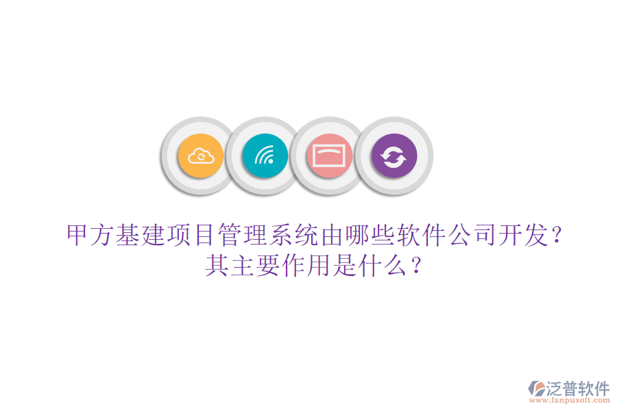 甲方基建項(xiàng)目管理系統(tǒng)由哪些軟件公司開發(fā)？其主要作用是什么？