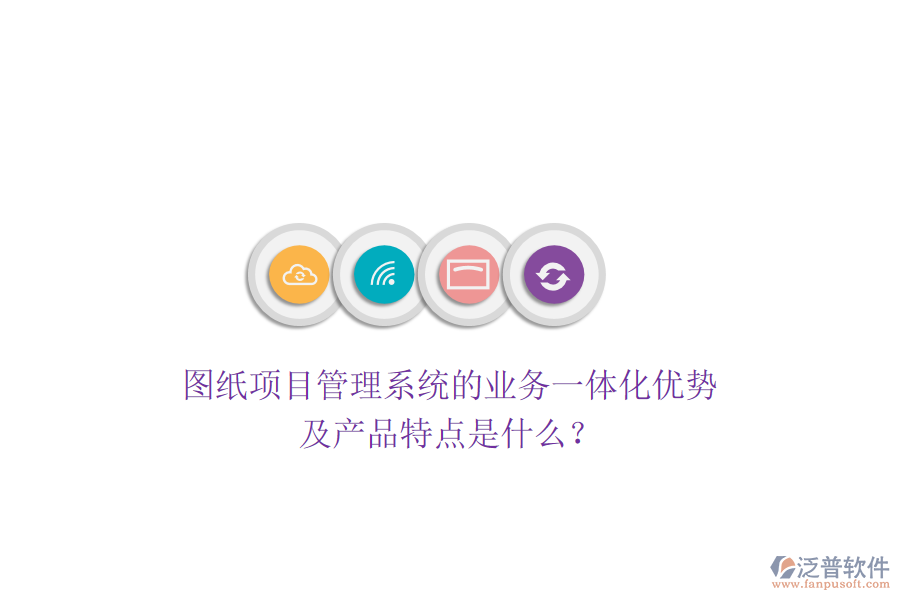 圖紙項目管理系統(tǒng)的業(yè)務一體化優(yōu)勢及產(chǎn)品特點是什么？