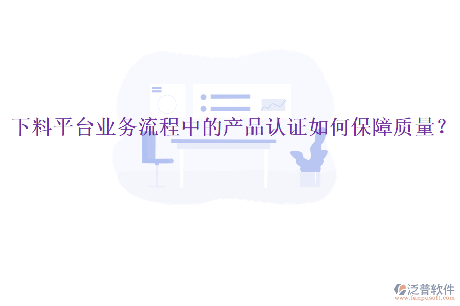 下料平臺(tái)業(yè)務(wù)流程中的產(chǎn)品認(rèn)證如何保障質(zhì)量？