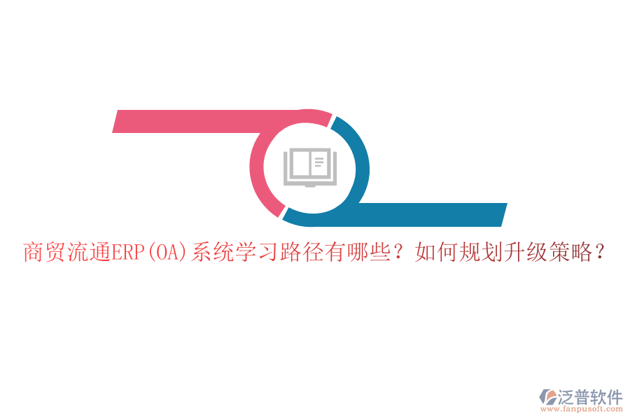 商貿流通ERP(OA)系統(tǒng)學習路徑有哪些？如何規(guī)劃升級策略？