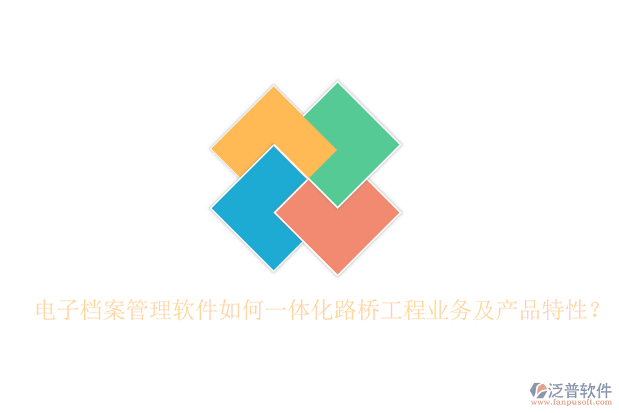 電子檔案管理軟件如何一體化路橋工程業(yè)務(wù)及產(chǎn)品特性？