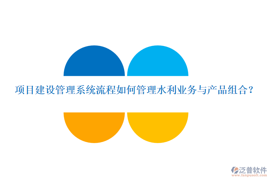 項目建設管理系統(tǒng)流程如何管理水利業(yè)務與產(chǎn)品組合？