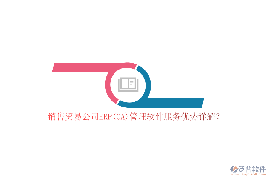 銷售貿(mào)易公司ERP(OA)管理軟件服務(wù)優(yōu)勢詳解？
