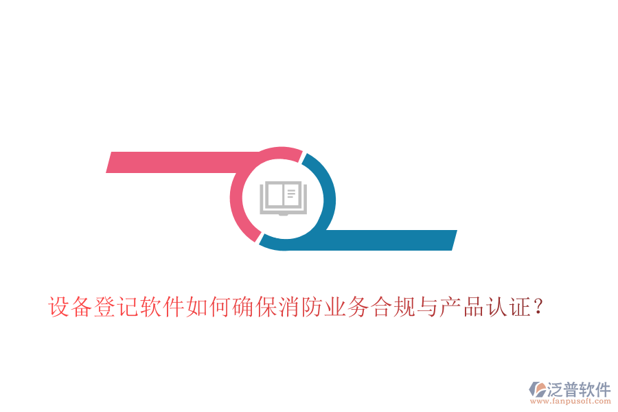設(shè)備登記軟件如何確保消防業(yè)務(wù)合規(guī)與產(chǎn)品認(rèn)證？