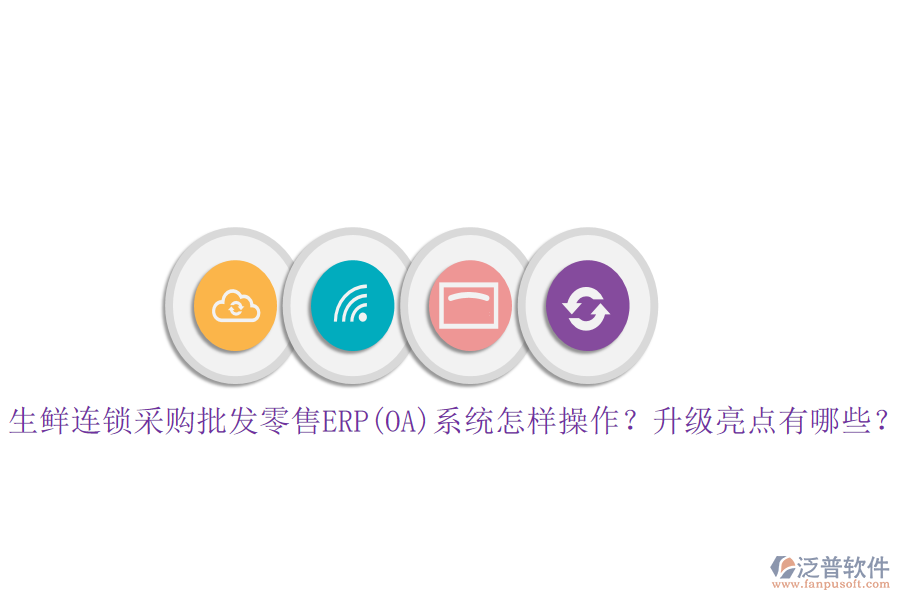 生鮮連鎖采購(gòu)批發(fā)零售ERP(OA)系統(tǒng)怎樣操作？升級(jí)亮點(diǎn)有哪些？