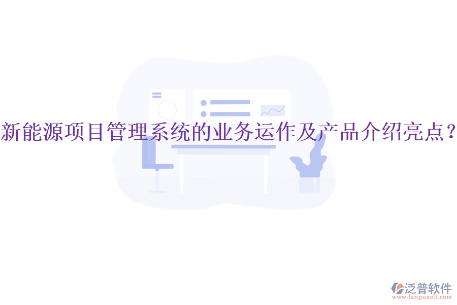 新能源項目管理系統(tǒng)的業(yè)務(wù)運作及產(chǎn)品介紹亮點?