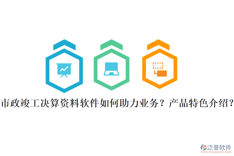 市政竣工決算資料軟件如何助力業(yè)務(wù)？產(chǎn)品特色介紹？