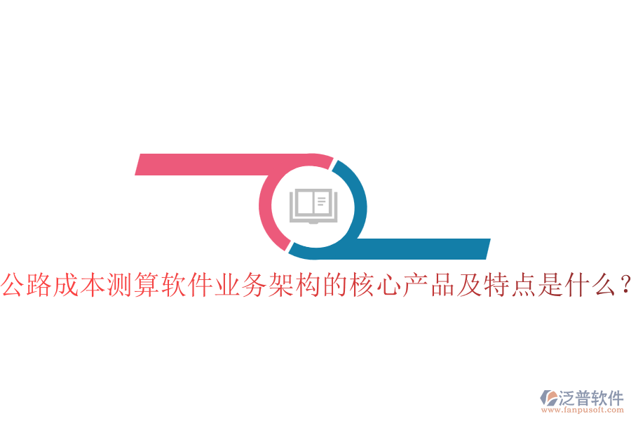 公路成本測(cè)算軟件業(yè)務(wù)架構(gòu)的核心產(chǎn)品及特點(diǎn)是什么？