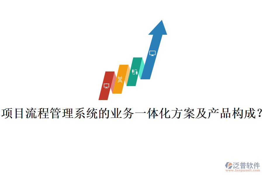 項(xiàng)目流程管理系統(tǒng)的業(yè)務(wù)一體化方案及產(chǎn)品構(gòu)成？