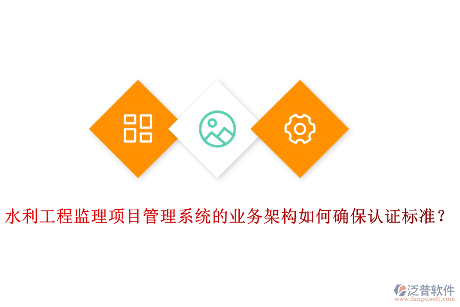 水利工程監(jiān)理項(xiàng)目管理系統(tǒng)的業(yè)務(wù)架構(gòu)如何確保認(rèn)證標(biāo)準(zhǔn)？