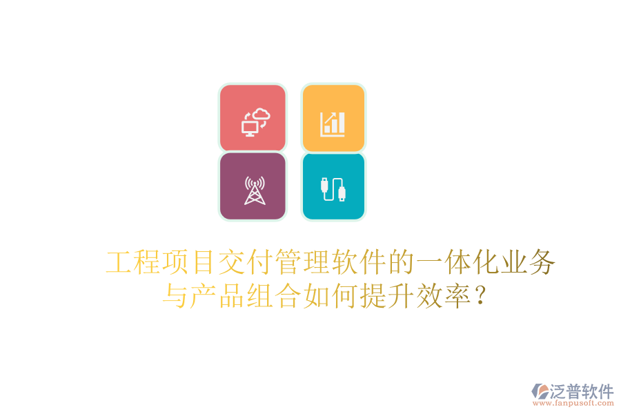 工程項目交付管理軟件的一體化業(yè)務(wù)與產(chǎn)品組合如何提升效率？