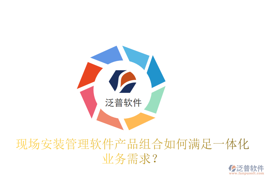 現(xiàn)場安裝管理軟件產品組合如何滿足一體化業(yè)務需求？