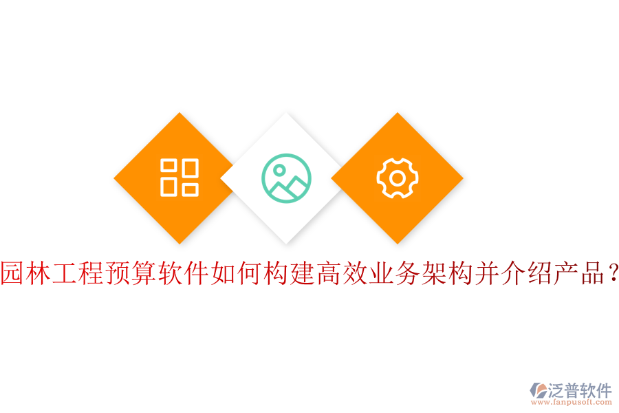 園林工程預算軟件如何構建高效業(yè)務架構并介紹產(chǎn)品？