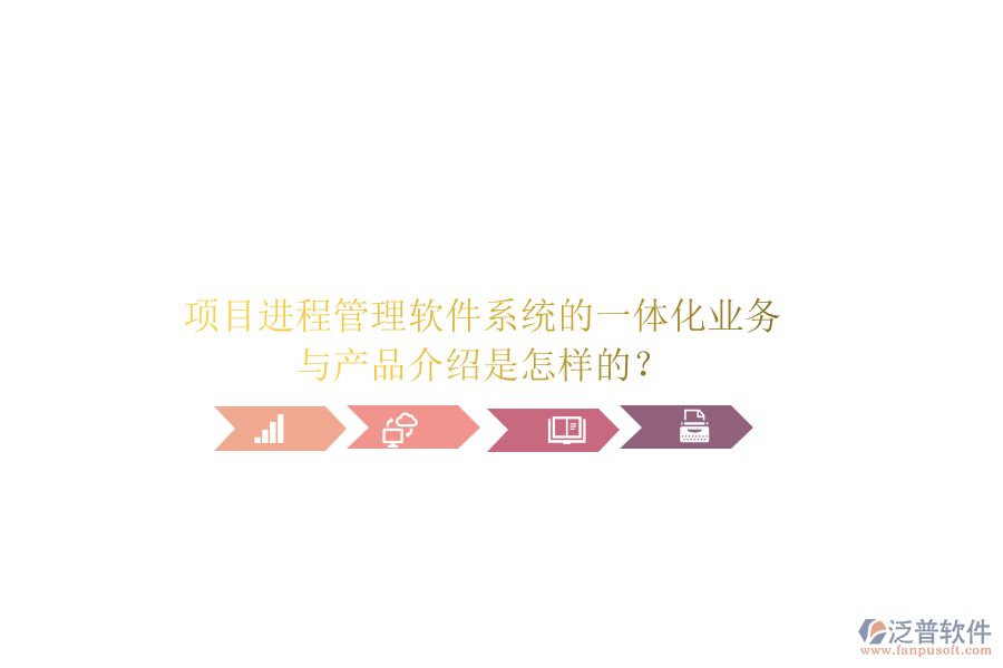 項目進程管理軟件系統(tǒng)的一體化業(yè)務與產(chǎn)品介紹是怎樣的？