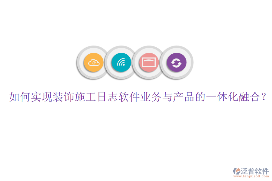 如何實現(xiàn)裝飾施工日志軟件業(yè)務與產(chǎn)品的一體化融合？