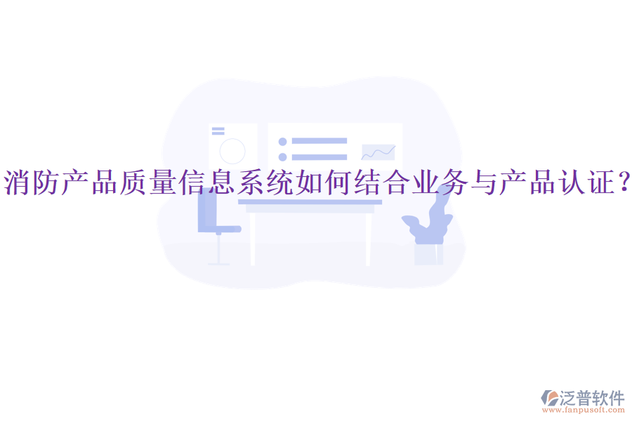 消防產(chǎn)品質(zhì)量信息系統(tǒng)如何結合業(yè)務與產(chǎn)品認證？