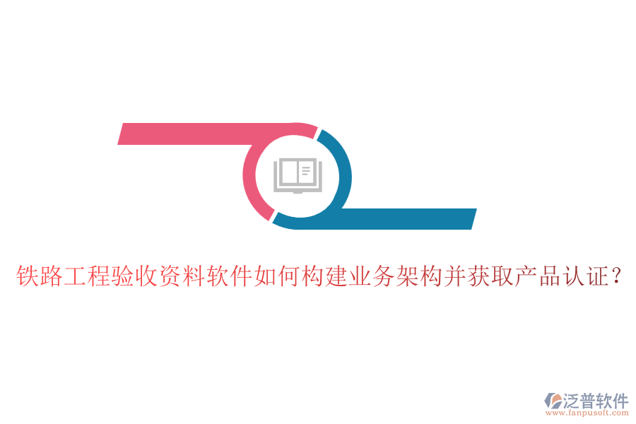 鐵路工程驗(yàn)收資料軟件如何構(gòu)建業(yè)務(wù)架構(gòu)并獲取產(chǎn)品認(rèn)證？