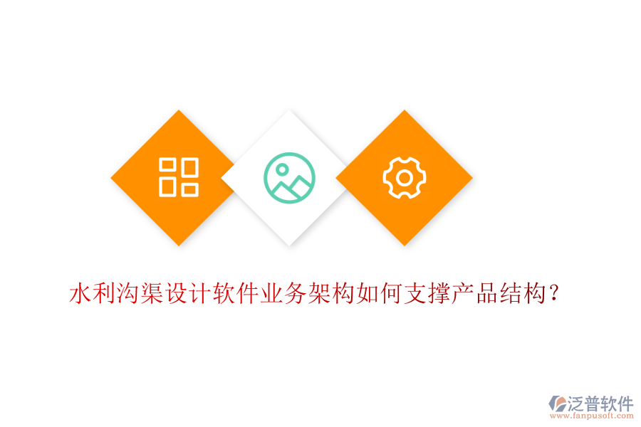 水利溝渠設(shè)計(jì)軟件業(yè)務(wù)架構(gòu)如何支撐產(chǎn)品結(jié)構(gòu)？