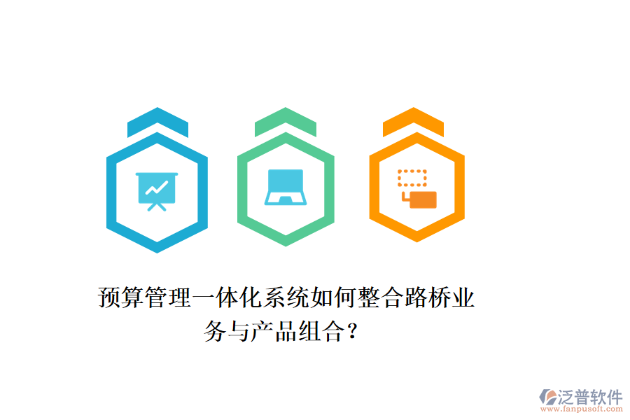 預(yù)算管理一體化系統(tǒng)如何整合路橋業(yè)務(wù)與產(chǎn)品組合？