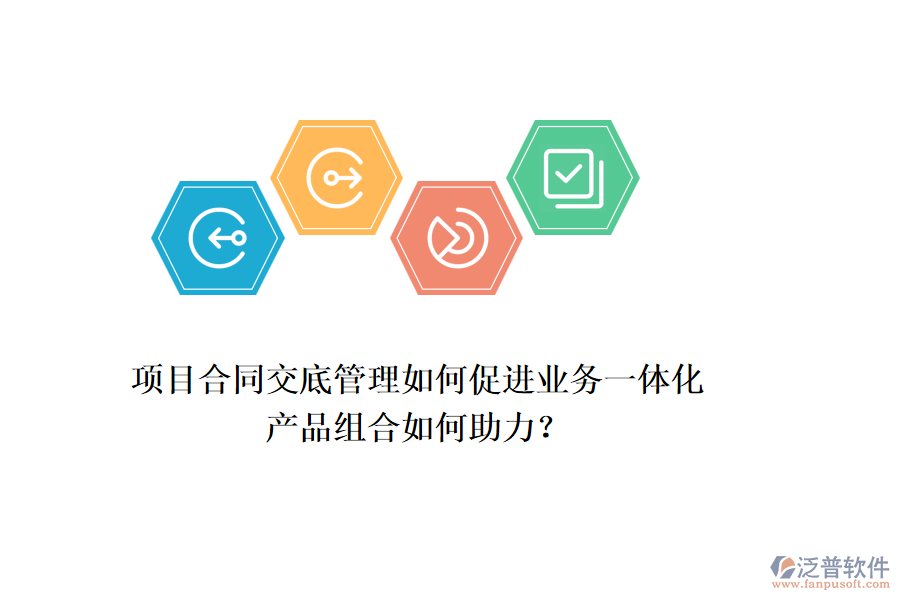 項目合同交底管理如何促進業(yè)務一體化，產品組合如何助力？