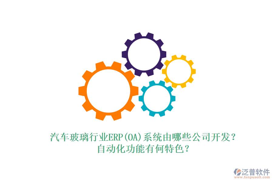 汽車玻璃行業(yè)ERP(OA)系統(tǒng)由哪些公司開(kāi)發(fā)？自動(dòng)化功能有何特色？