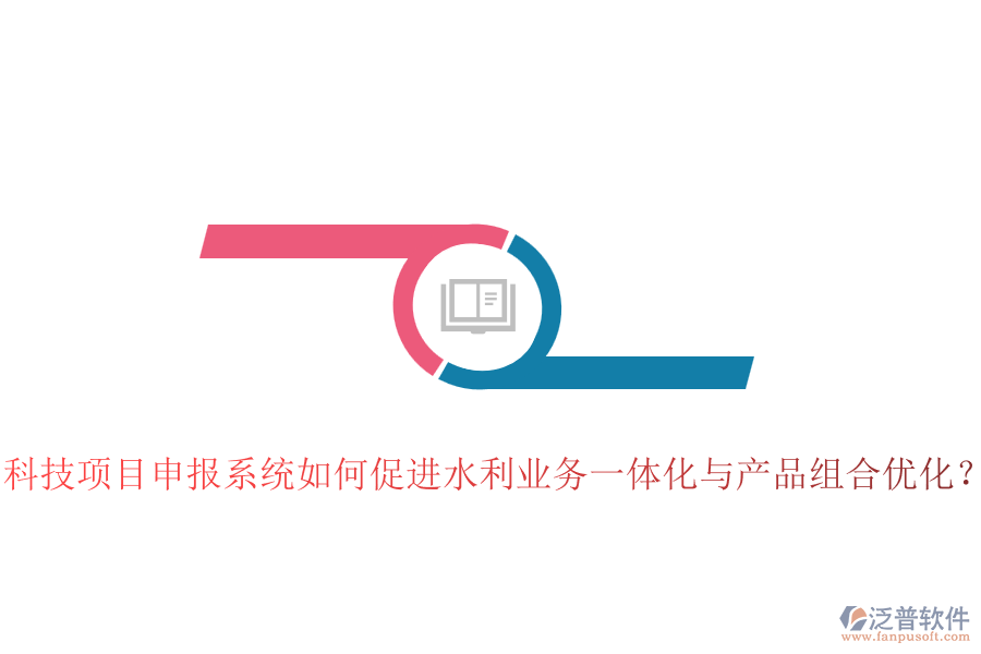 科技項(xiàng)目申報(bào)系統(tǒng)如何促進(jìn)水利業(yè)務(wù)一體化與產(chǎn)品組合優(yōu)化？