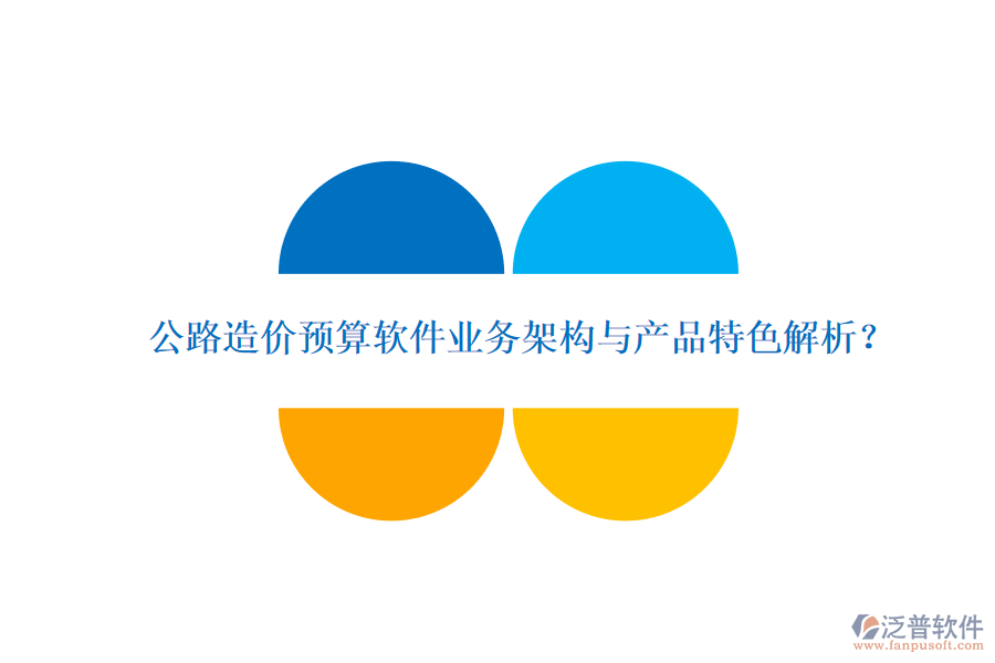 公路造價預算軟件業(yè)務架構(gòu)與產(chǎn)品特色解析？