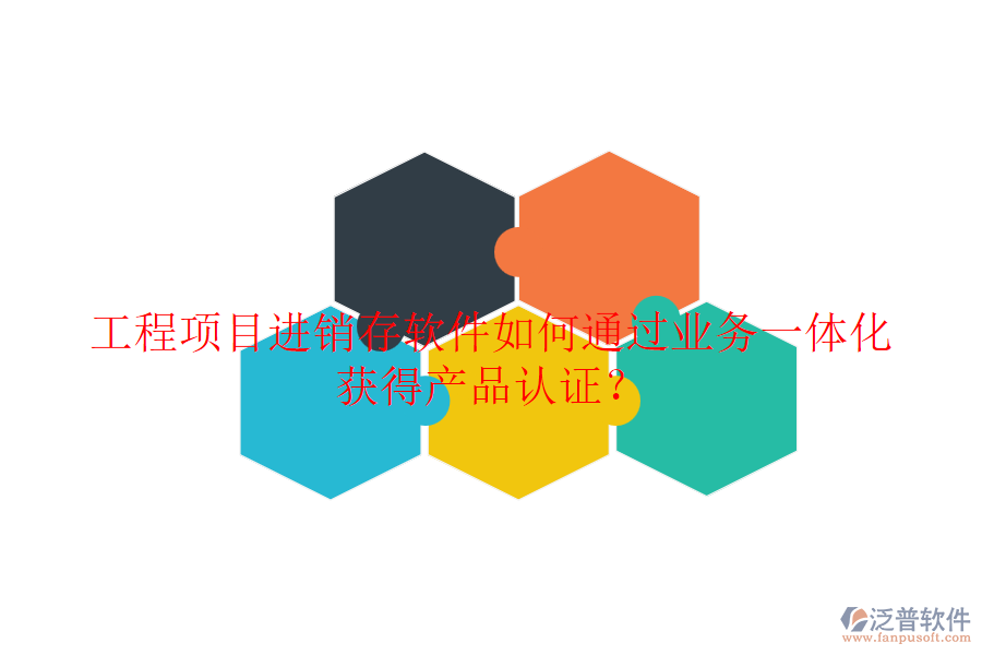 工程項(xiàng)目進(jìn)銷(xiāo)存軟件如何通過(guò)業(yè)務(wù)一體化獲得產(chǎn)品認(rèn)證？