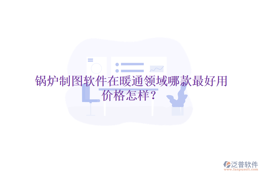 鍋爐制圖軟件在暖通領(lǐng)域哪款最好用，價格怎樣？