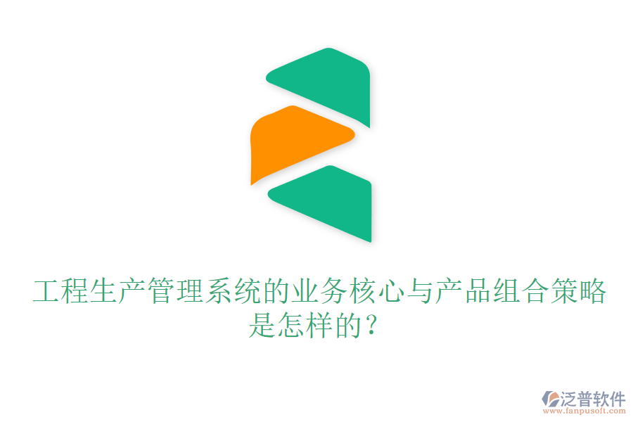 工程生產(chǎn)管理系統(tǒng)的業(yè)務(wù)核心與產(chǎn)品組合策略是怎樣的？