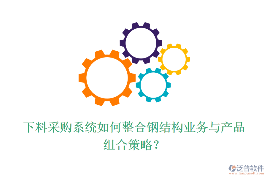 下料采購系統(tǒng)如何整合鋼結(jié)構(gòu)業(yè)務(wù)與產(chǎn)品組合策略？