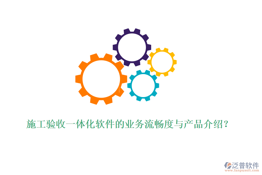 施工驗(yàn)收一體化軟件的業(yè)務(wù)流暢度與產(chǎn)品介紹？