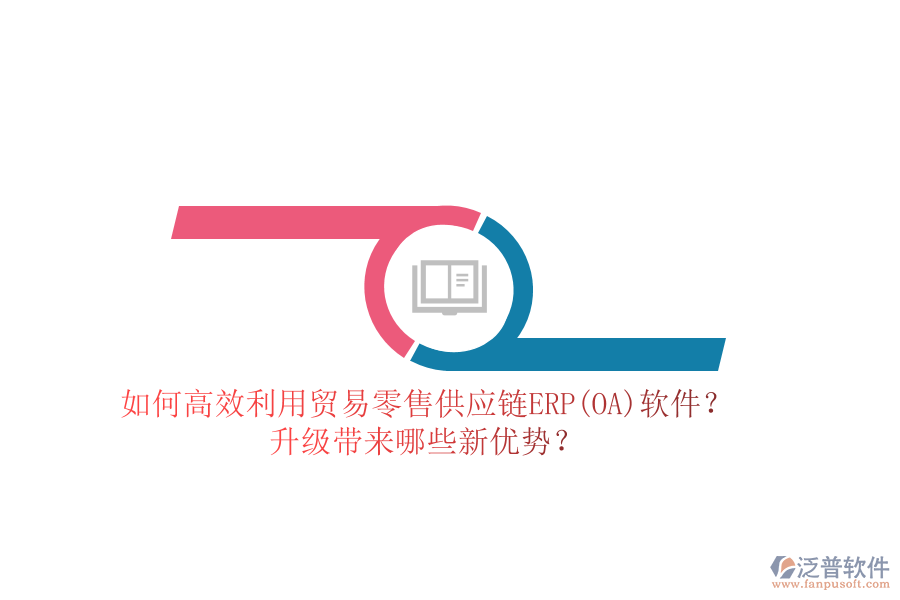 如何高效利用貿(mào)易零售供應(yīng)鏈ERP(OA)軟件？升級帶來哪些新優(yōu)勢？