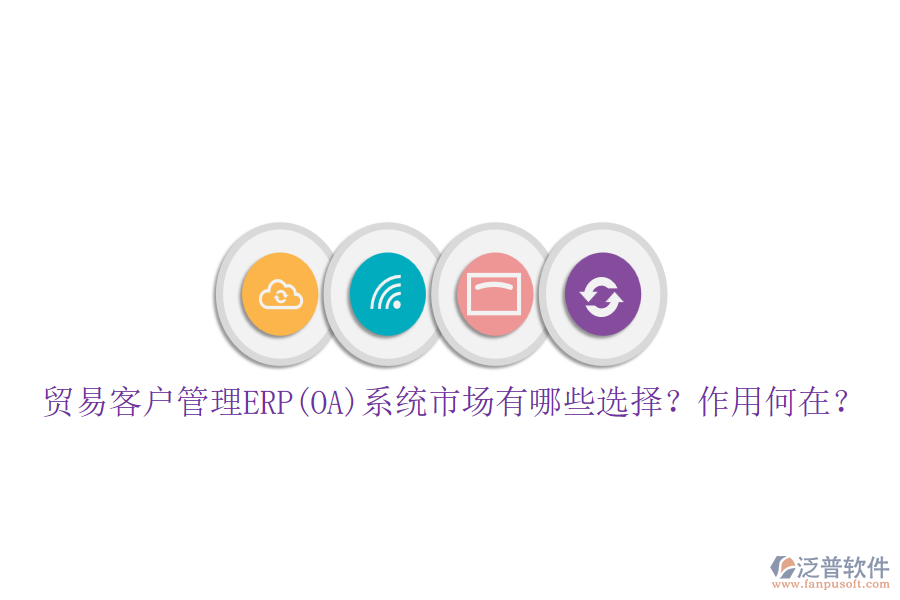 貿(mào)易客戶管理ERP(OA)系統(tǒng)市場有哪些選擇？作用何在？