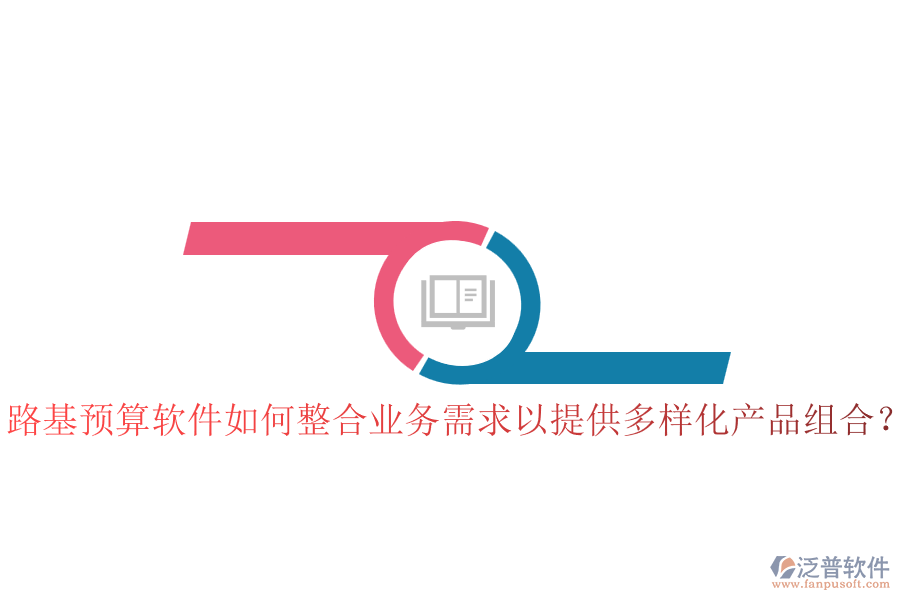 路基預(yù)算軟件如何整合業(yè)務(wù)需求以提供多樣化產(chǎn)品組合？