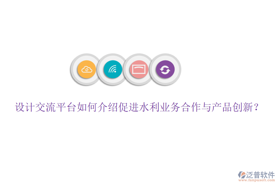設(shè)計交流平臺如何介紹促進水利業(yè)務(wù)合作與產(chǎn)品創(chuàng)新？
