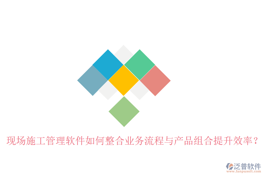 現(xiàn)場(chǎng)施工管理軟件如何整合業(yè)務(wù)流程與產(chǎn)品組合提升效率？