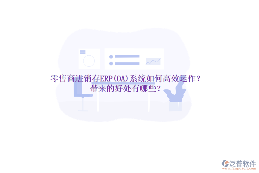 零售商進(jìn)銷存ERP(OA)系統(tǒng)如何高效運(yùn)作？帶來的好處有哪些？