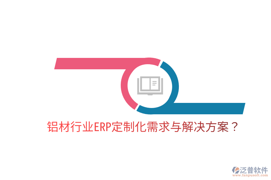 鋁材行業(yè)ERP定制化需求與解決方案？