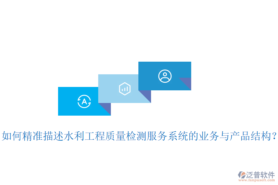 如何精準描述水利工程質(zhì)量檢測服務(wù)系統(tǒng)的業(yè)務(wù)與產(chǎn)品結(jié)構(gòu)？