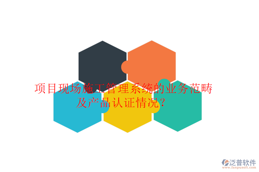 項(xiàng)目現(xiàn)場(chǎng)施工管理系統(tǒng)的業(yè)務(wù)范疇及產(chǎn)品認(rèn)證情況？