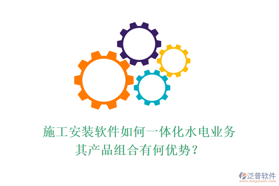 施工安裝軟件如何一體化水電業(yè)務，其產品組合有何優(yōu)勢？