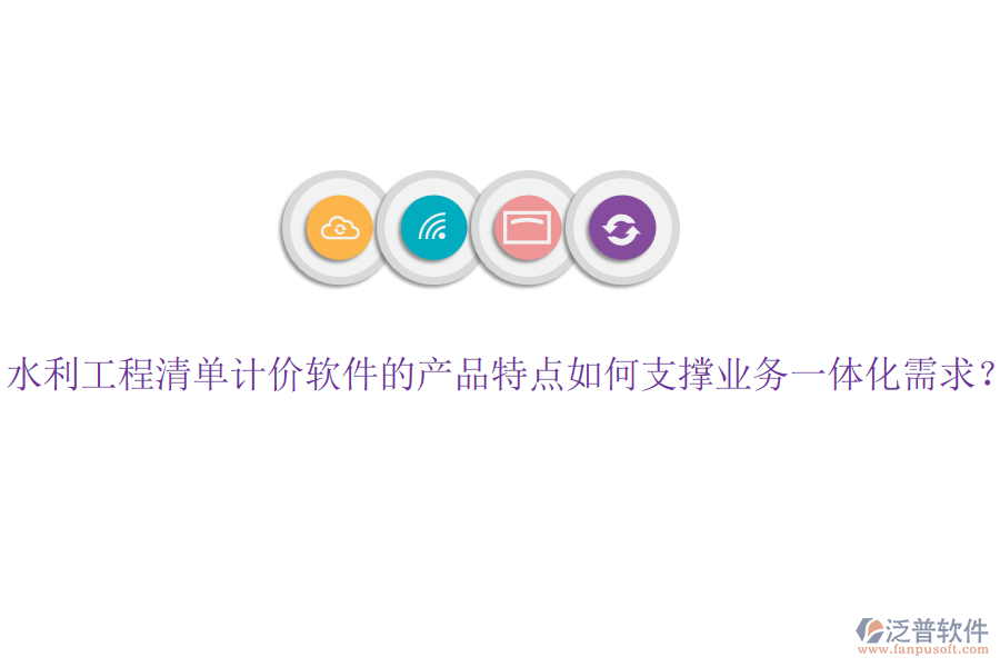 水利工程清單計價軟件的產品特點如何支撐業(yè)務一體化需求？
