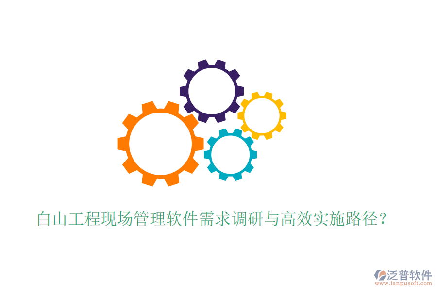 白山工程現(xiàn)場管理軟件需求調研與高效實施路徑？